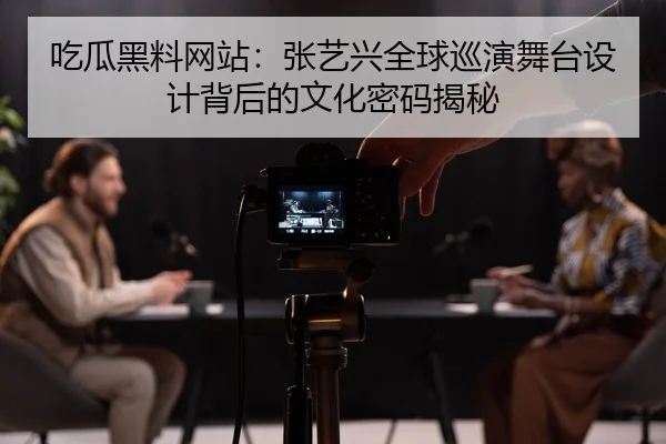 吃瓜黑料网站：张艺兴全球巡演舞台设计背后的文化密码揭秘